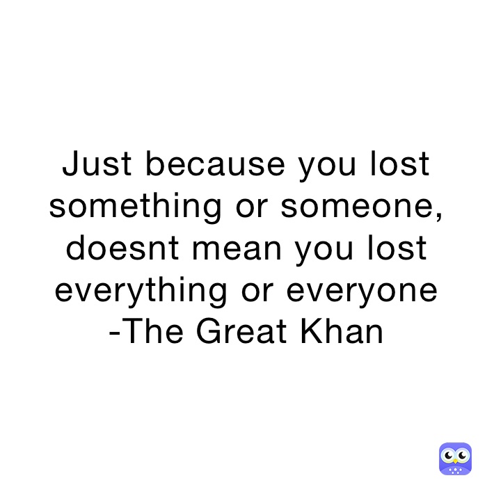 Just because you lost something or someone, doesnt mean you lost everything or everyone
-The Great Khan