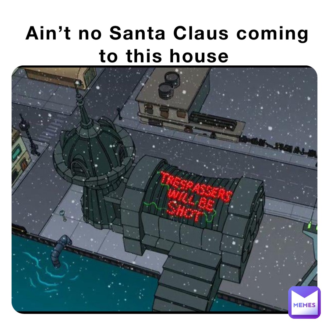 Ain’t no Santa Claus coming to this house
