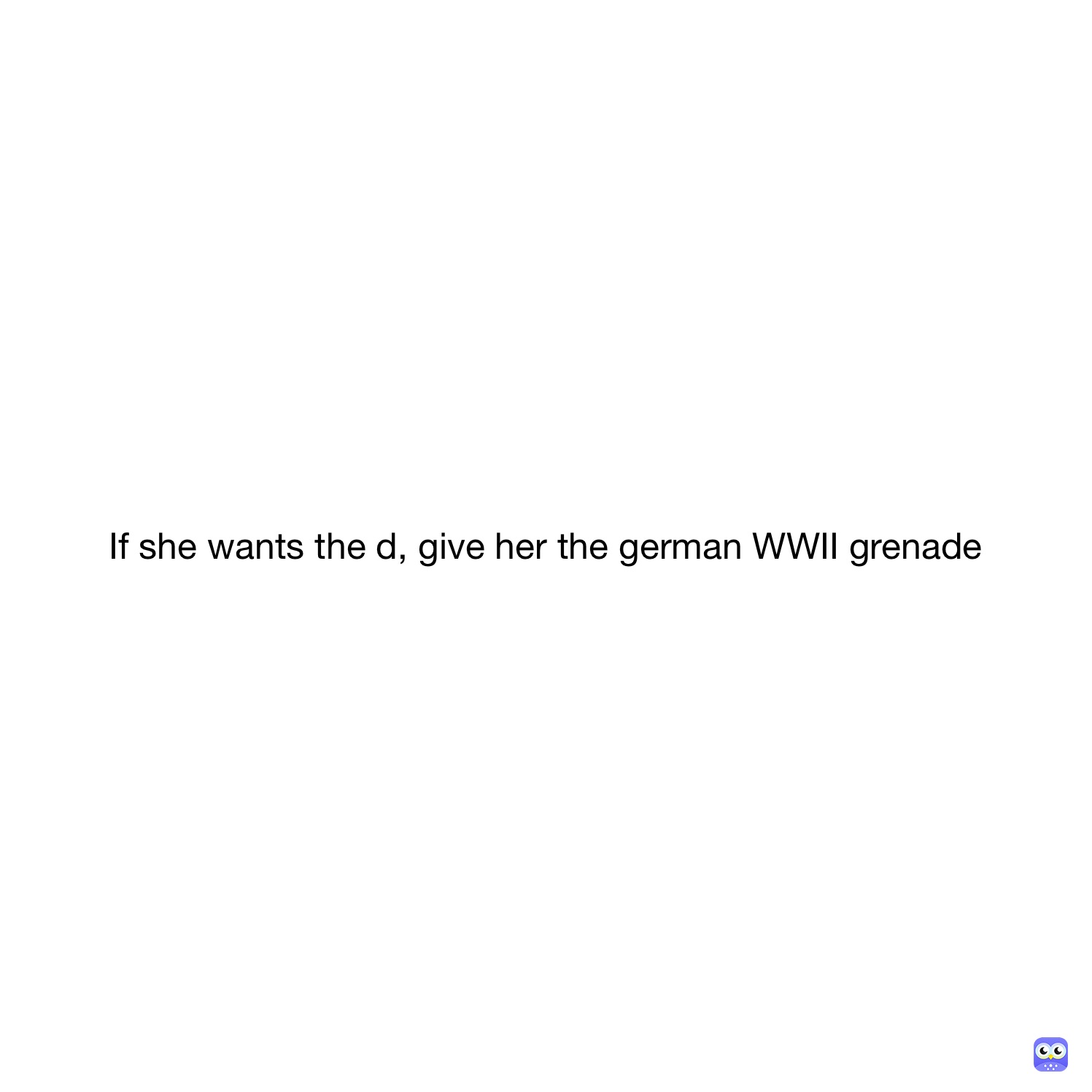 If she wants the d, give her the german WWII grenade