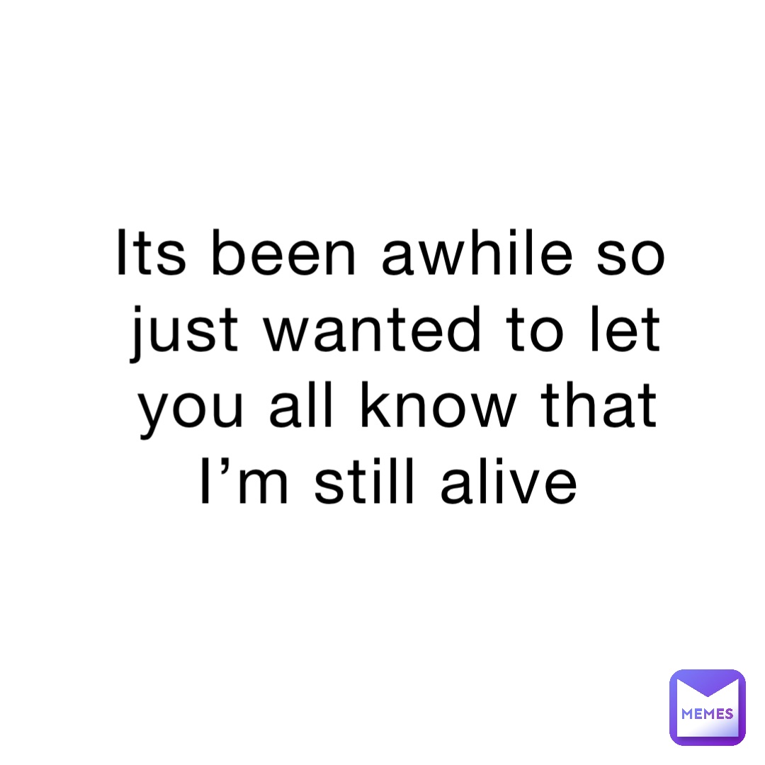 Its been awhile so just wanted to let you all know that I’m still alive