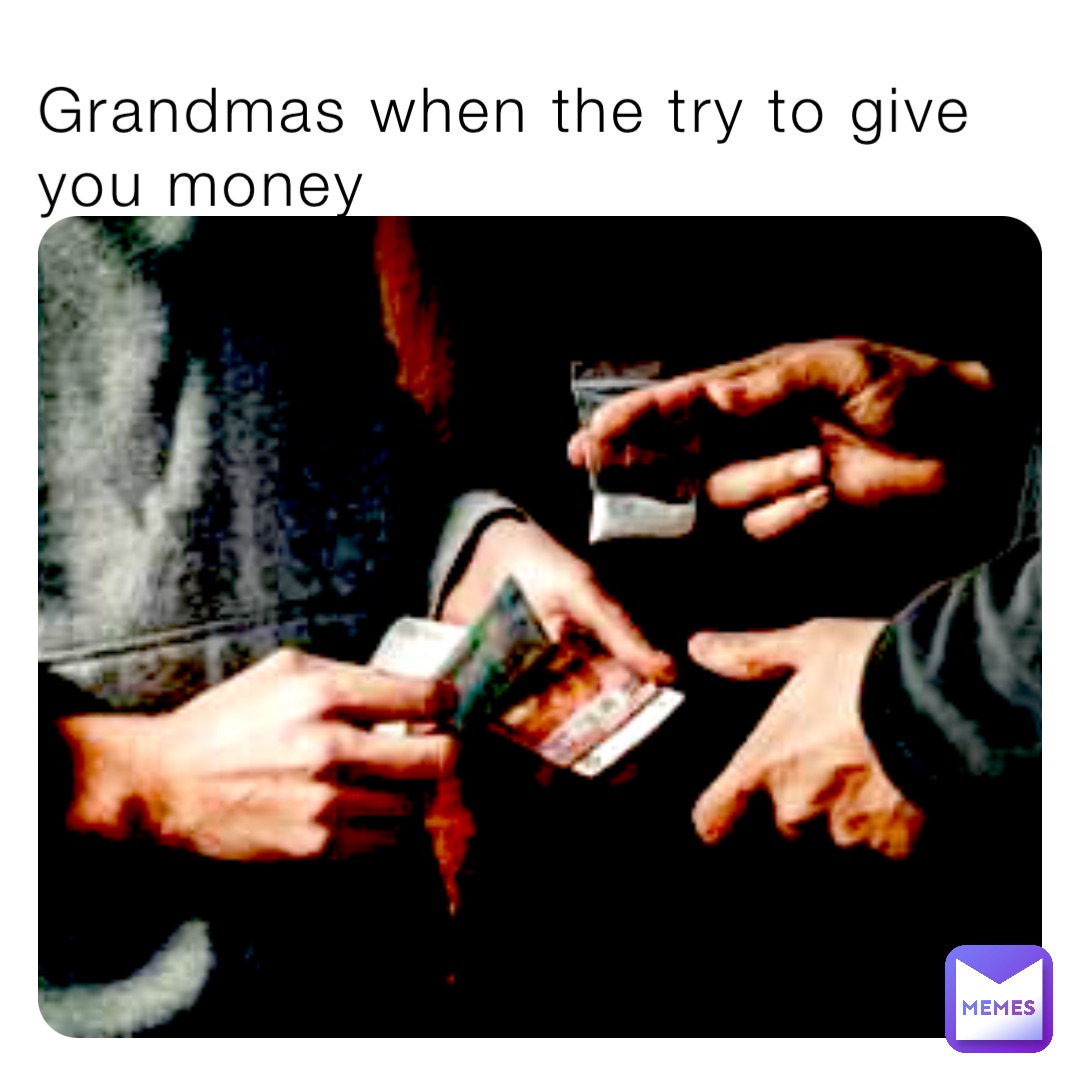 Grandmas when the try to give you money