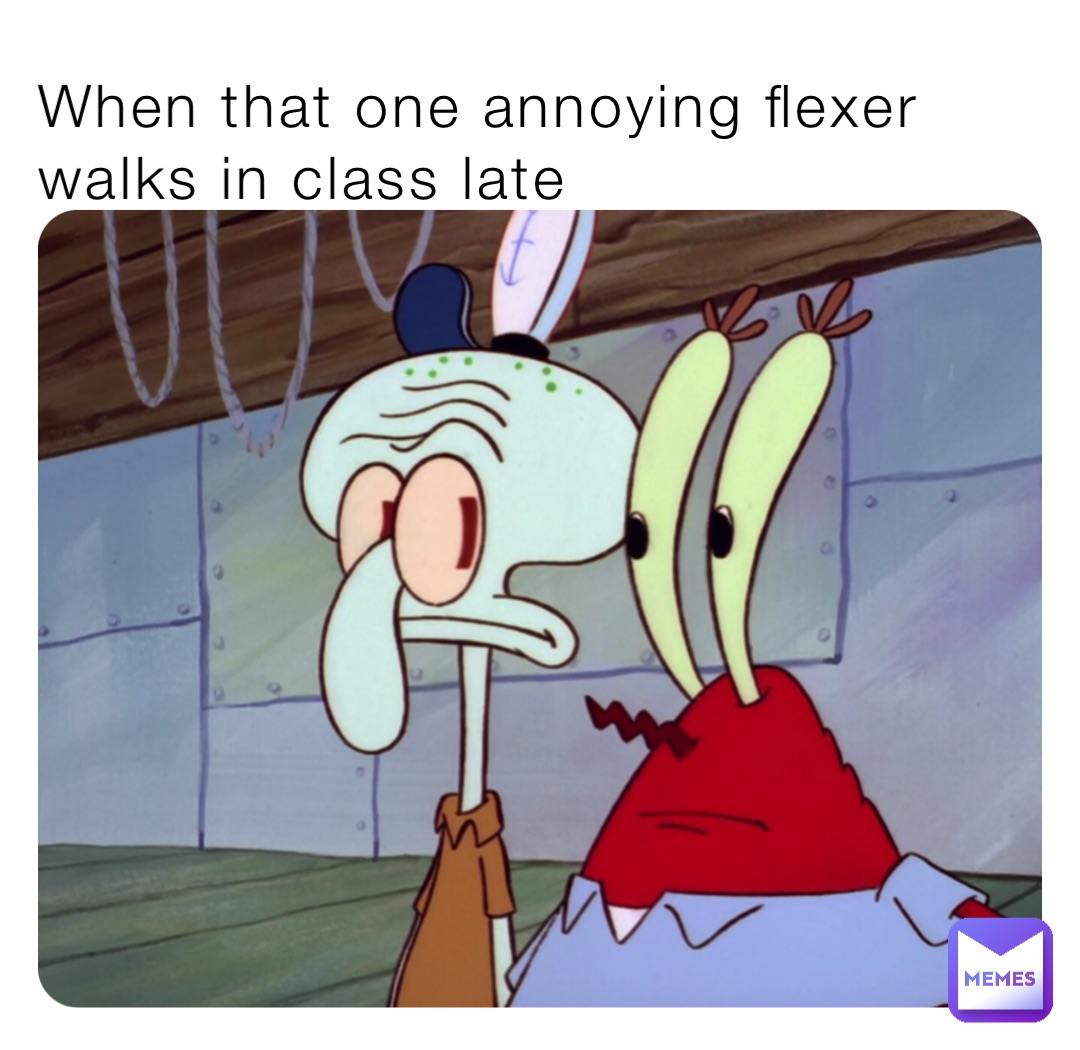 When that one annoying flexer  walks in class late