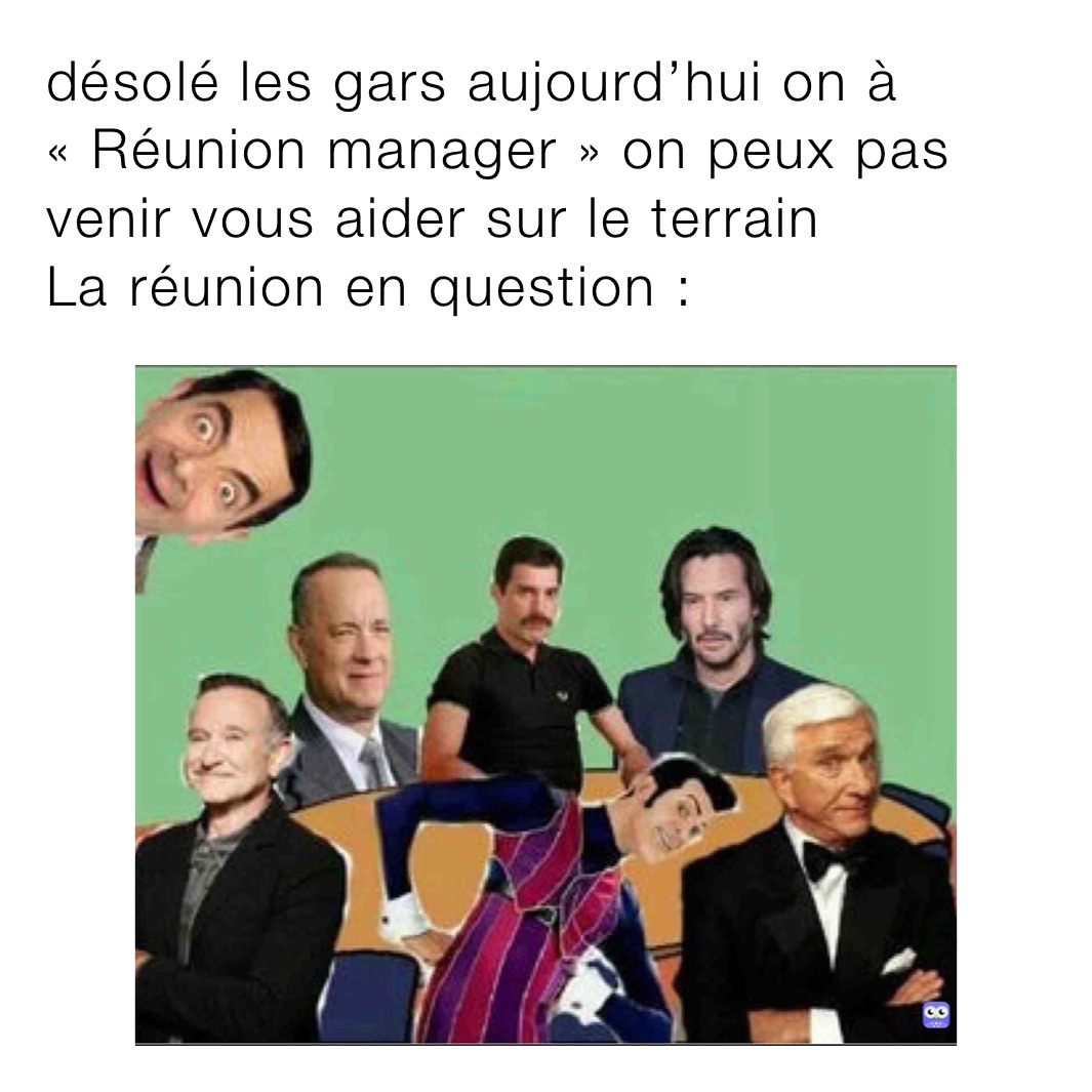 désolé les gars aujourd’hui on à « Réunion manager » on peux pas venir vous aider sur le terrain
La réunion en question :