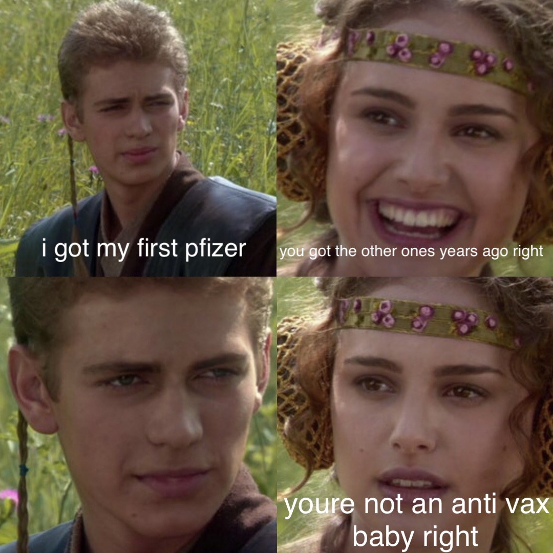 i got my first pfizer i got my first pfizer you got the other ones years ago right youre not an anti vax baby right