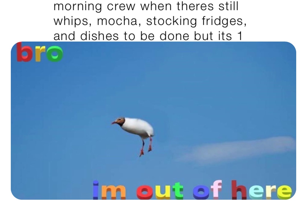 morning crew when theres still whips, mocha, stocking fridges, and dishes to be done but its 1
