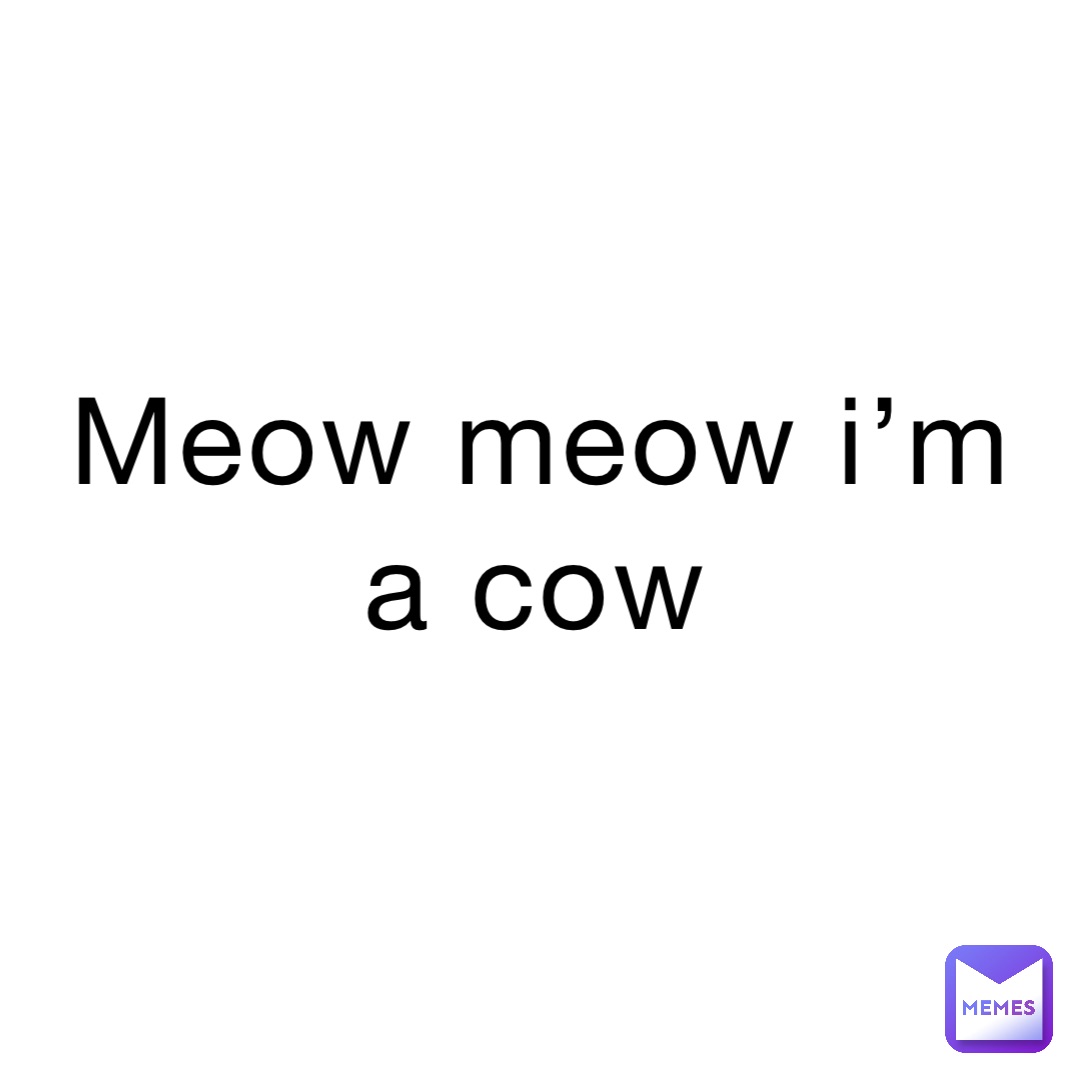 meow meow I’m a cow