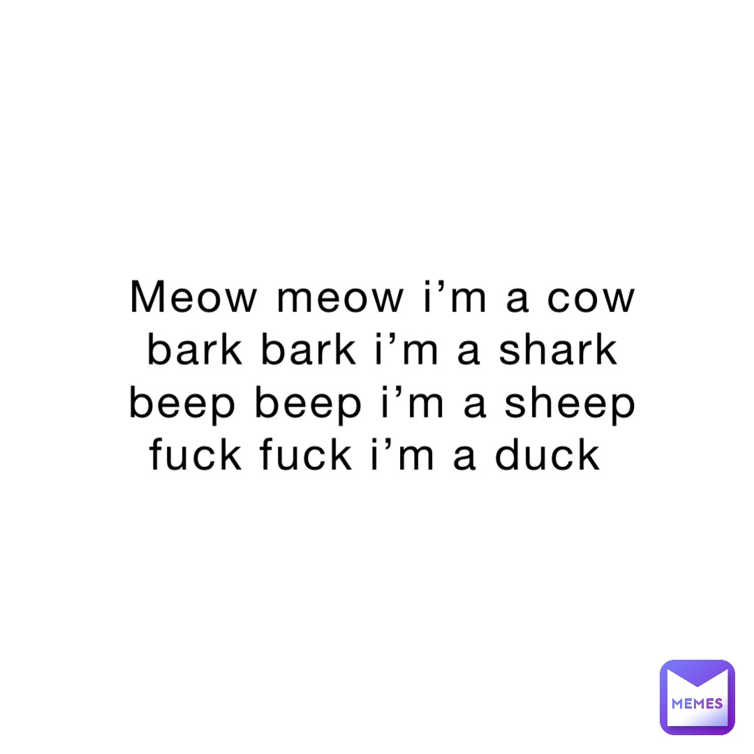 meow meow I’m a cow 
Bark bark I’m a shark 
Beep beep I’m a sheep 
Fuck fuck I’m a duck