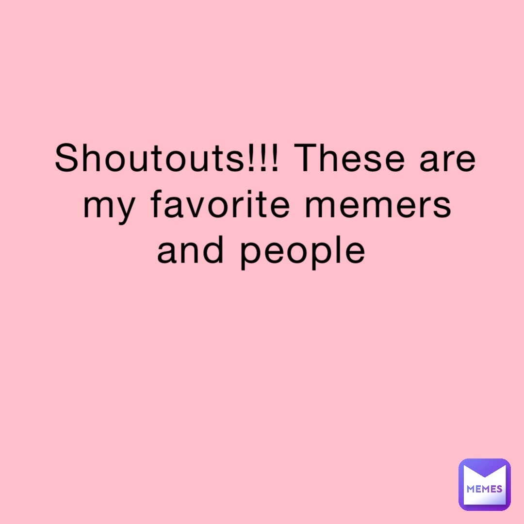 Shoutouts!!! These are my favorite memers and people