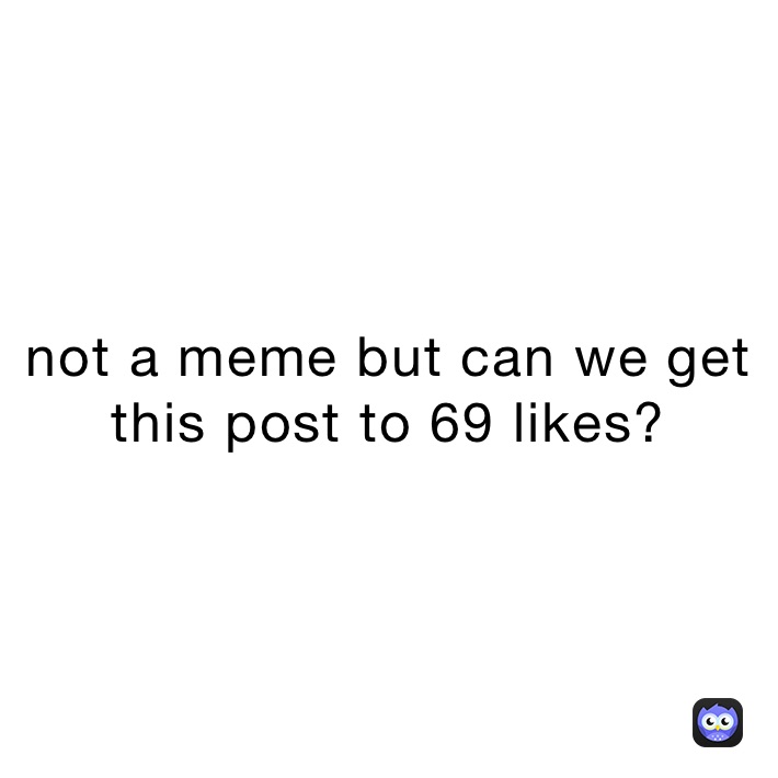 not a meme but can we get this post to 69 likes?