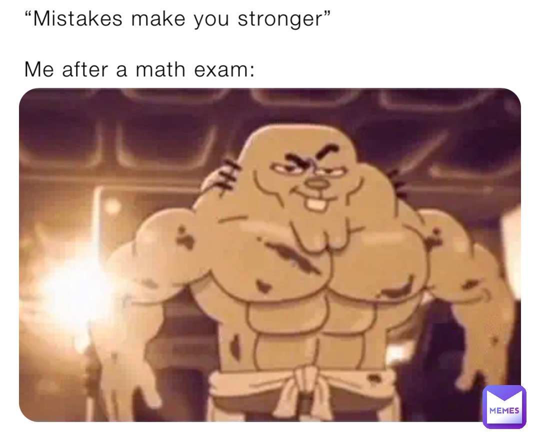 “Mistakes make you stronger”

Me after a math exam: