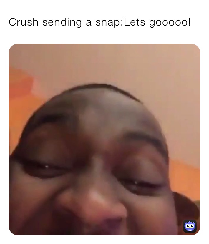 Crush sending a snap:Lets gooooo!