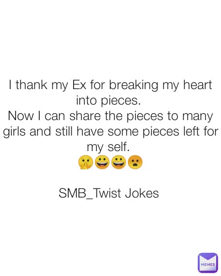 I thank my Ex for breaking my heart into pieces. 
Now I can share the pieces to many girls and still have some pieces left for my self. 
🤫😀😀😦

SMB_Twist Jokes 