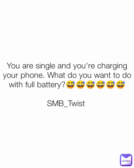 You are single and you're charging your phone. What do you want to do with full battery?😅😅😅😅😅😅

SMB_Twist 