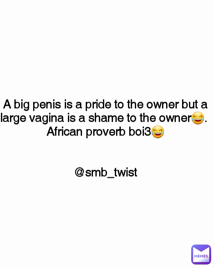 A big penis is a pride to the owner but a large vagina is a shame to the owner😂. 
African proverb boi3😂


@smb_twist