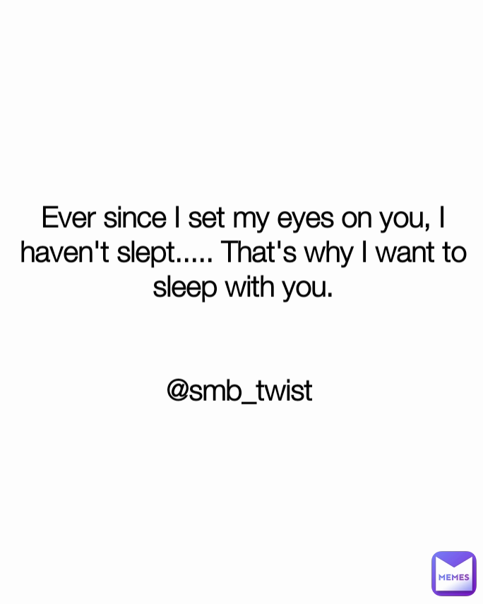 Ever since I set my eyes on you, I haven't slept..... That's why I want to sleep with you.


@smb_twist 