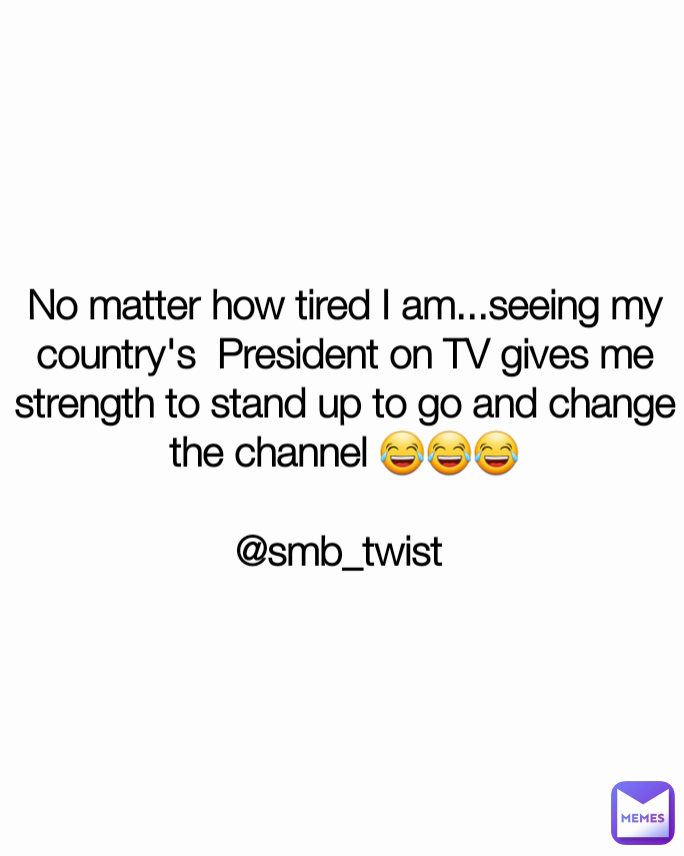 No matter how tired I am...seeing my country's  President on TV gives me strength to stand up to go and change the channel 😂😂😂

@smb_twist 