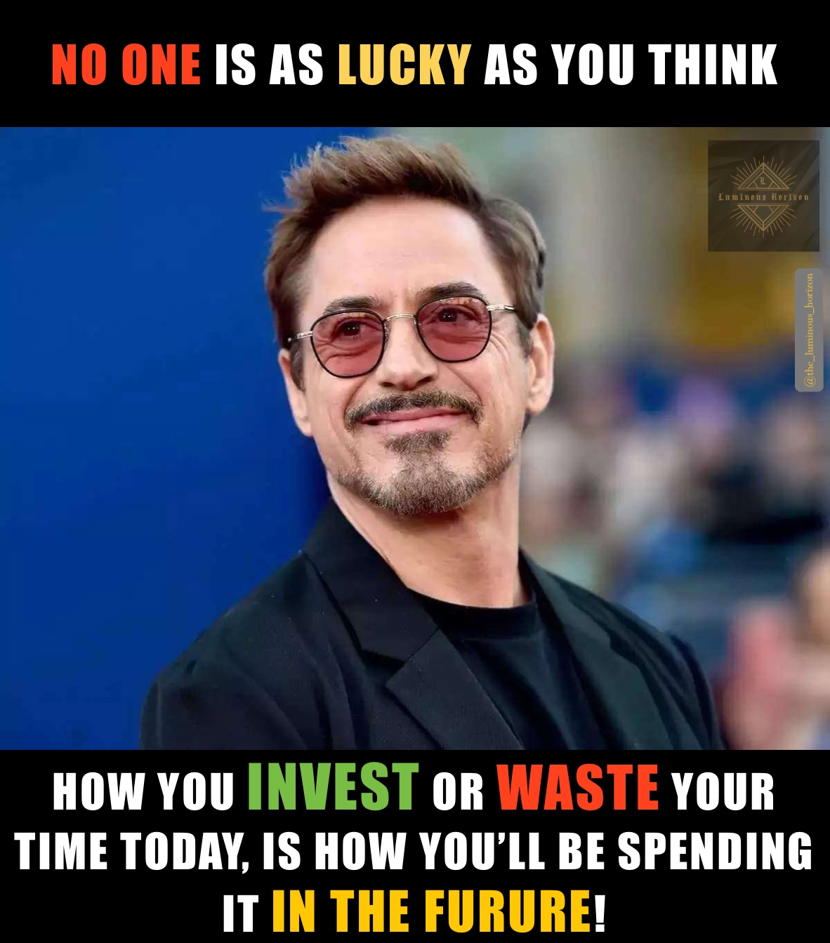 NO ONE IS AS LUCKY AS YOU THINK HOW YOU INVEST OR WASTE YOUR TIME TODAY, IS HOW YOU’LL BE SPENDING IT IN THE FURURE! No one is as lucky as you think. What you do with your time determines how you’ll be spending it, in your future. ok 