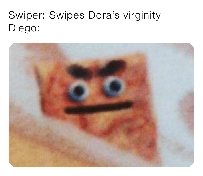 Swiper: Swipes Dora’s virginity 
Diego: