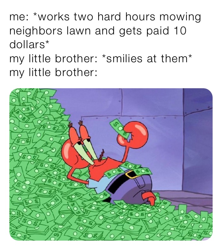 me: *works two hard hours mowing neighbors lawn and gets paid 10 dollars*
my little brother: *smilies at them*
my little brother: