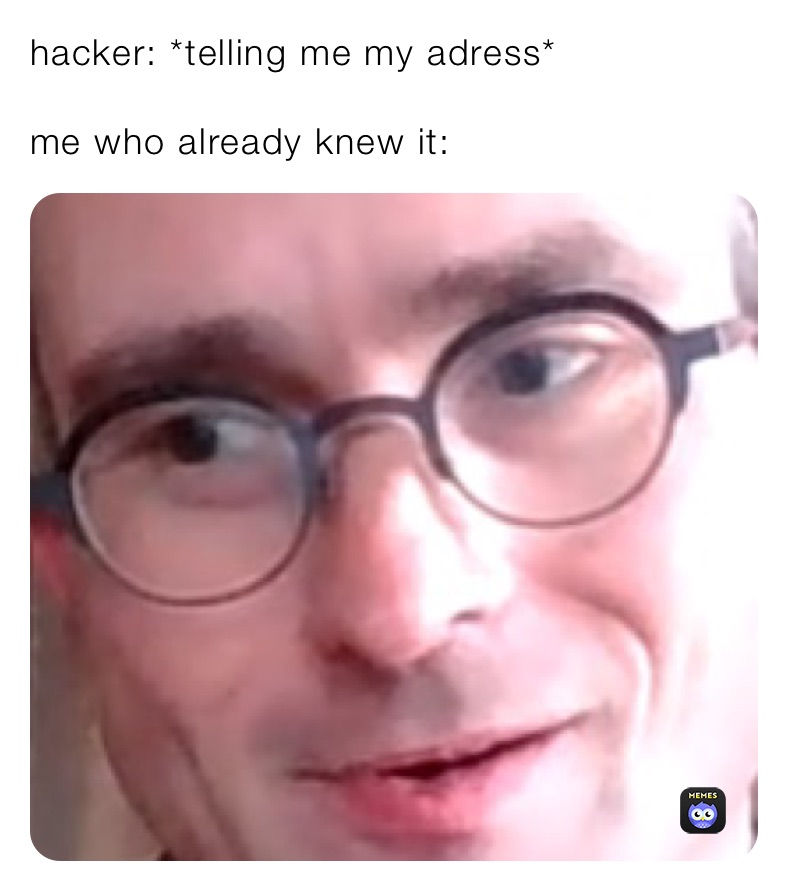 hacker: *telling me my adress*

me who already knew it: