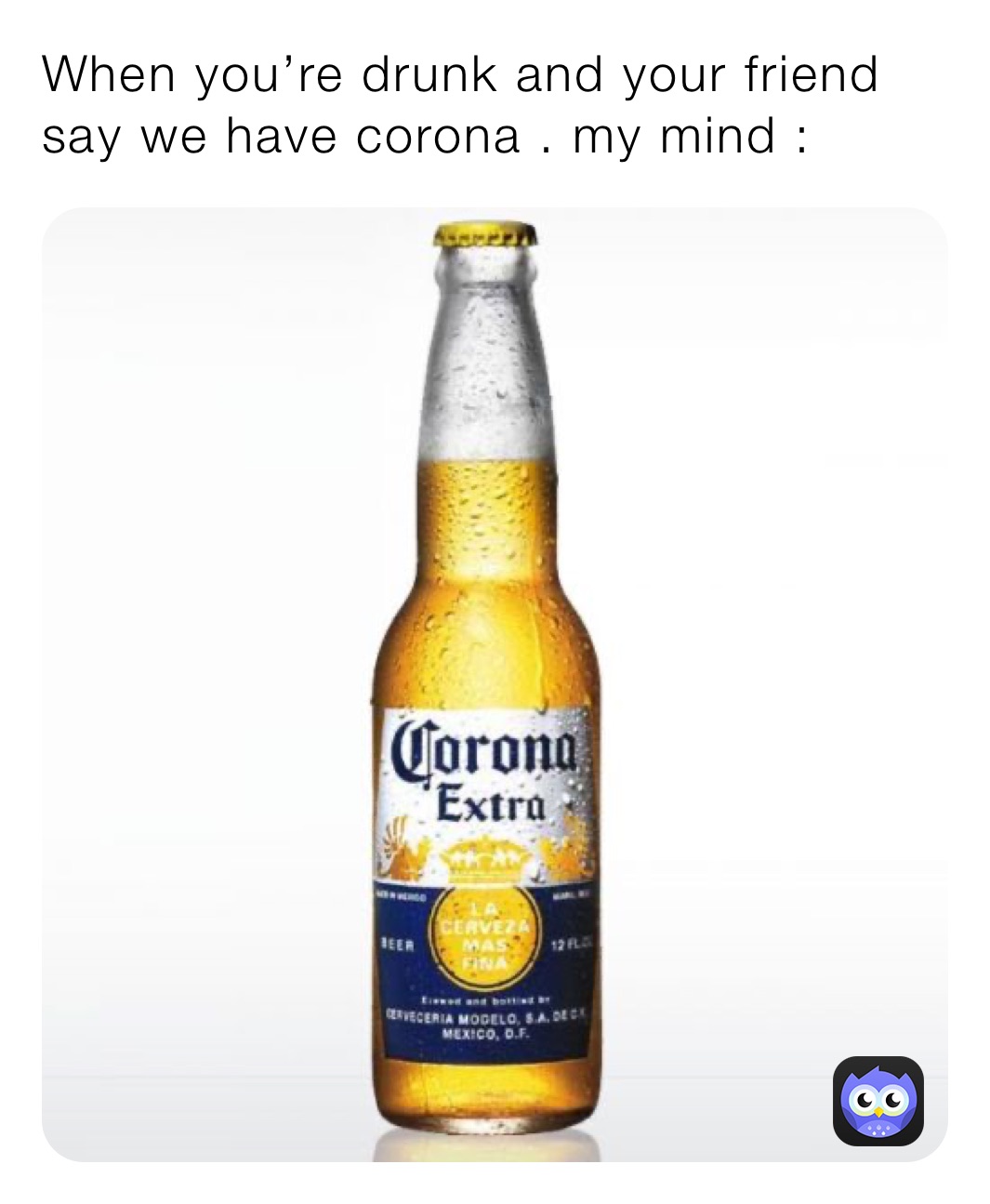 When you’re drunk and your friend say we have corona . my mind :