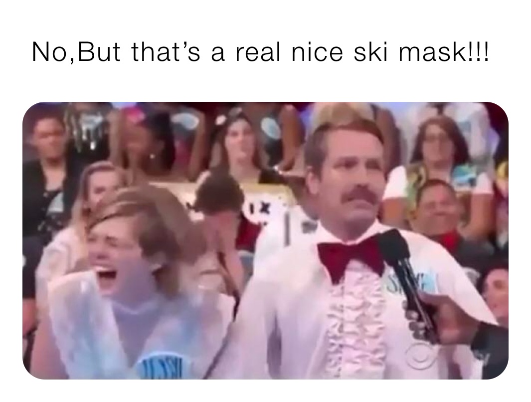  No,But that’s a real nice ski mask!!!