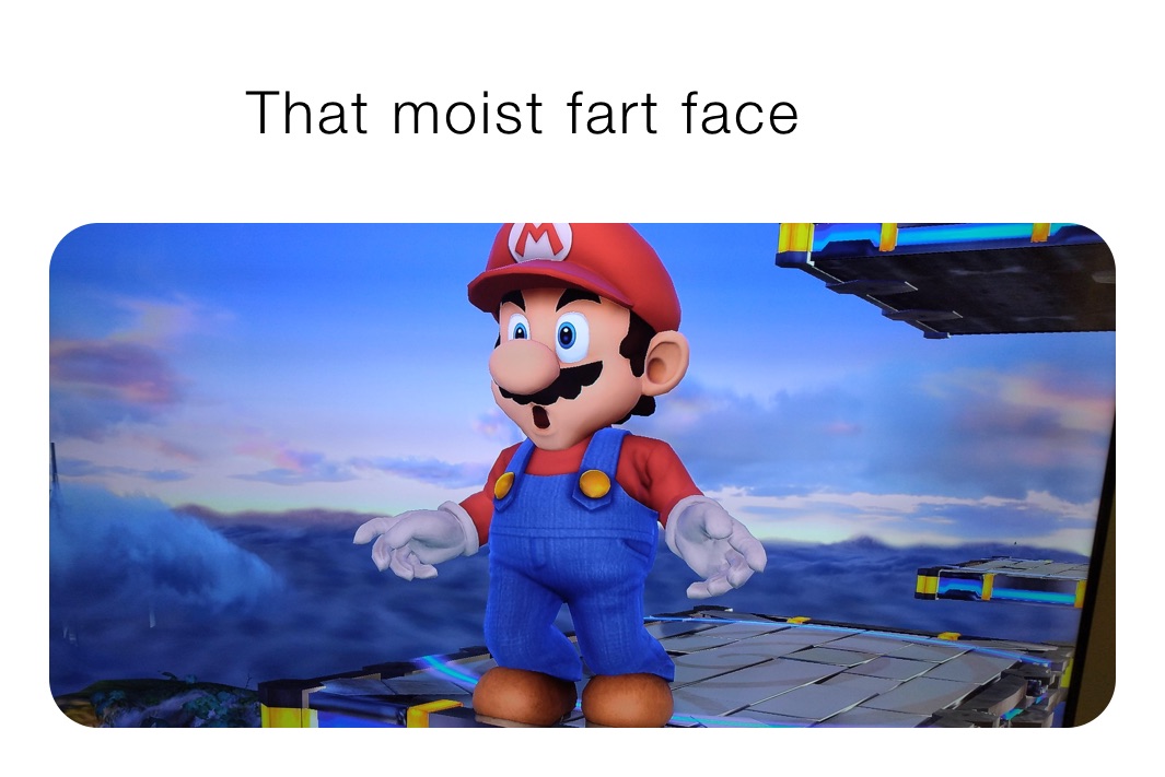           That moist fart face 