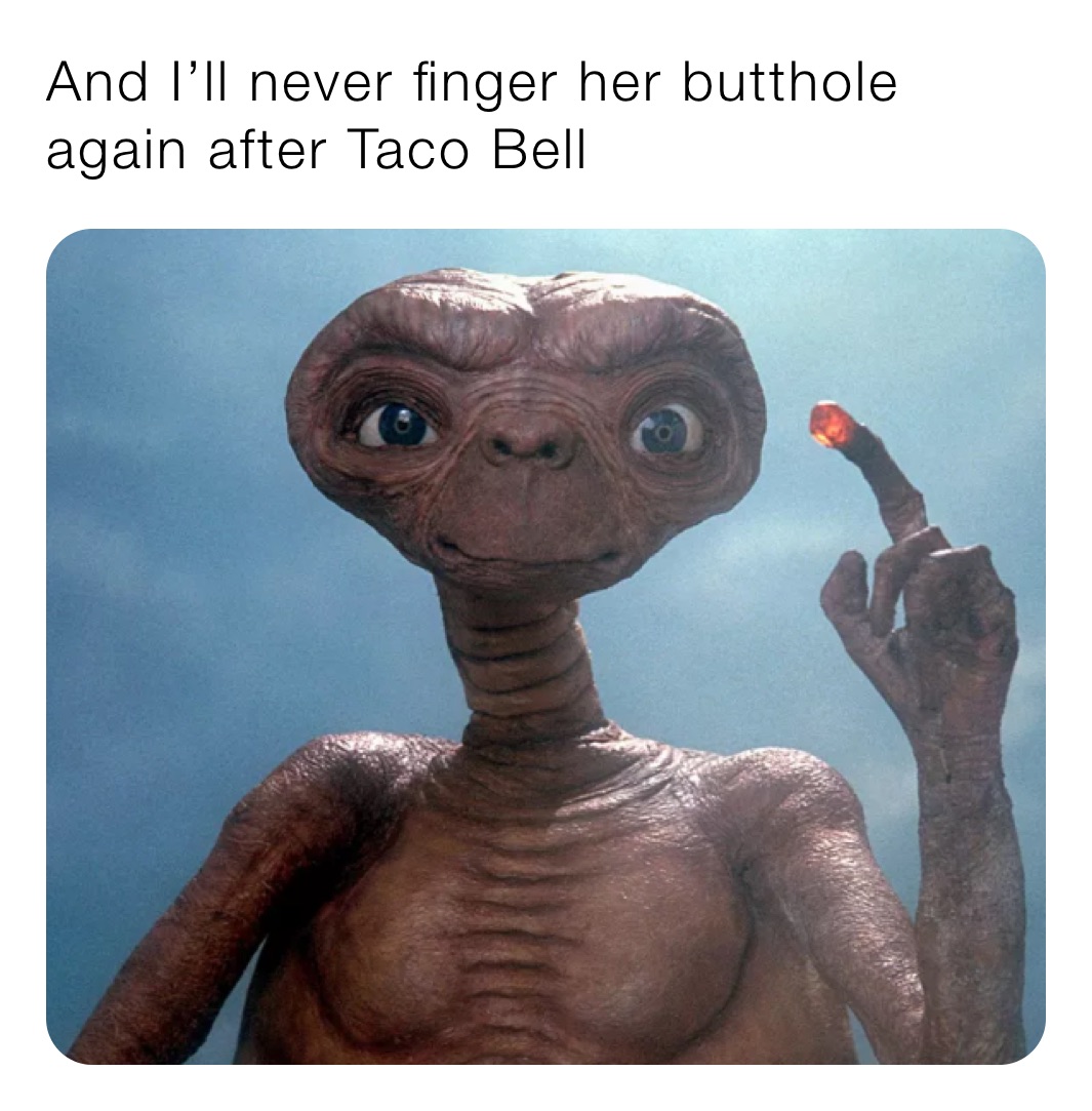 And I’ll never finger her butthole again after Taco Bell 