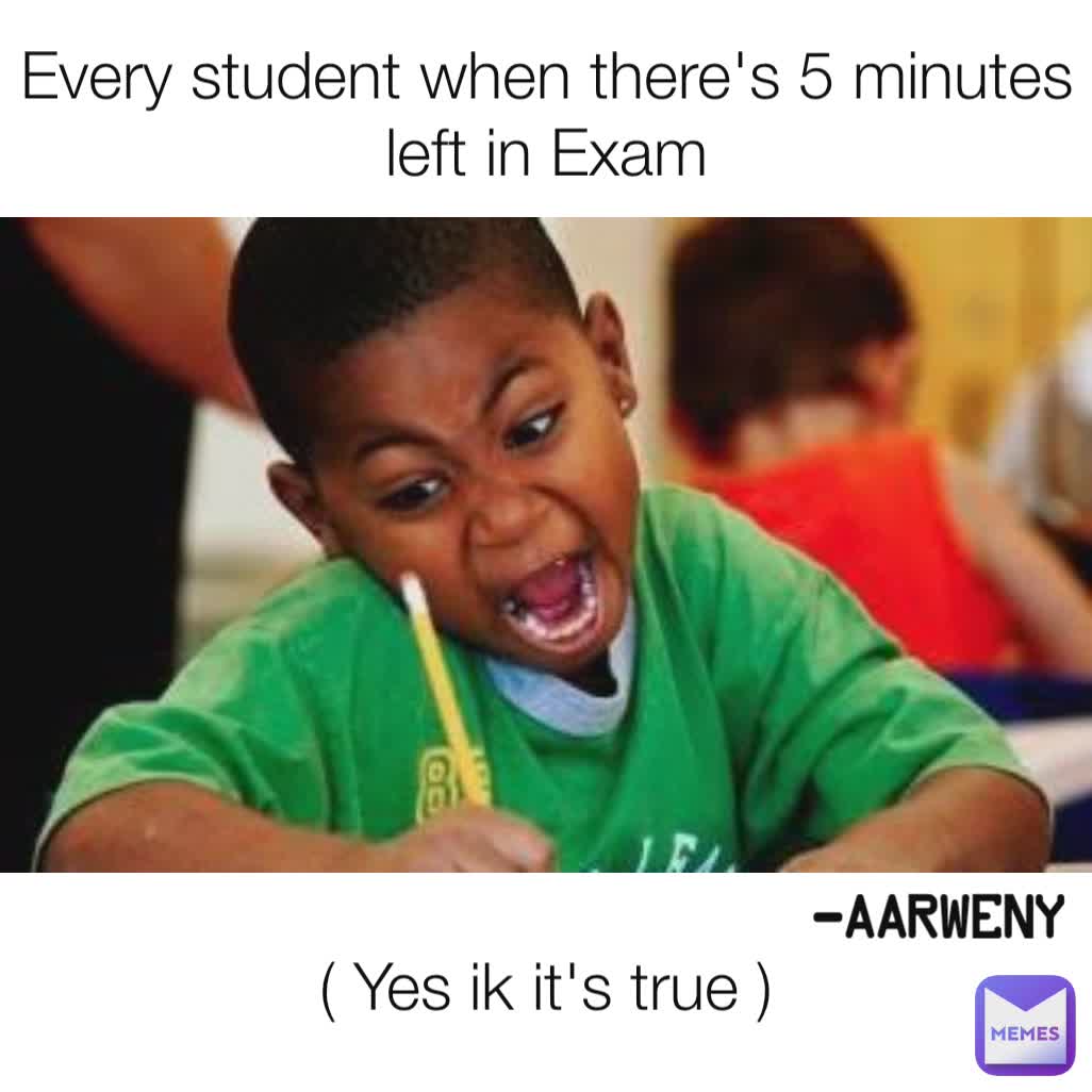 Every student when there's 5 minutes left in Exam -Aarweny ( Yes ik it's true )