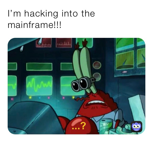 I’m hacking into the mainframe!!!