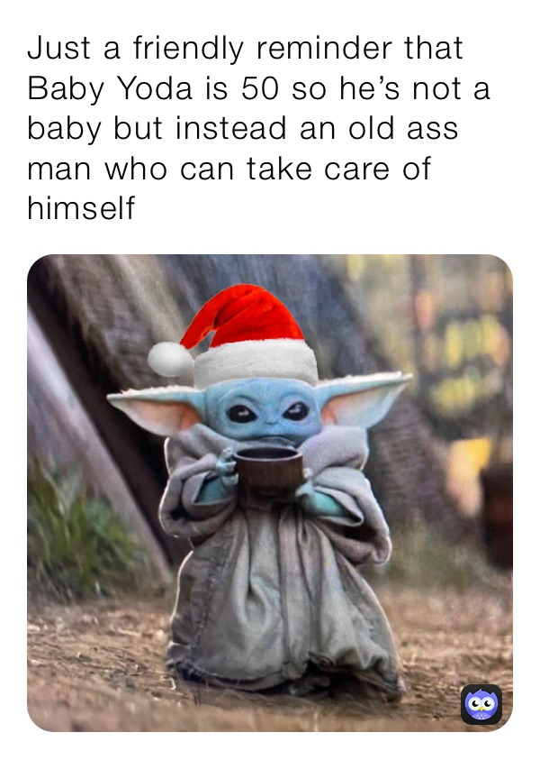 Just a friendly reminder that Baby Yoda is 50 so he’s not a baby but instead an old ass man who can take care of himself