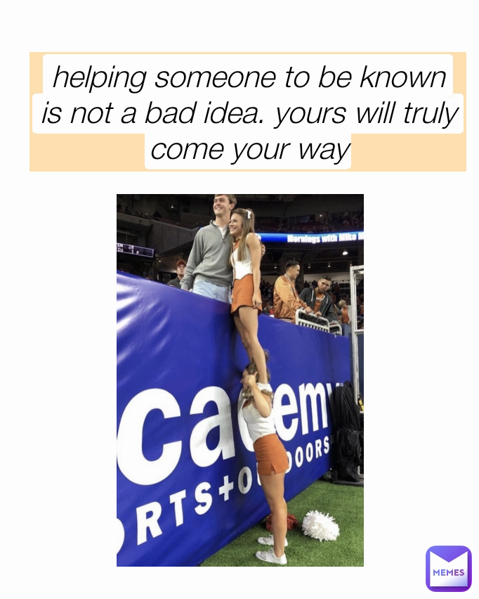 helping someone to be known is not a bad idea. yours will truly come your way