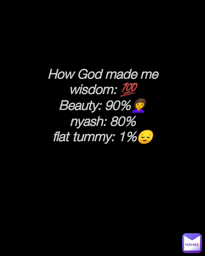 How God made me
wisdom: 💯
Beauty: 90%👩‍🦱
nyash: 80%
flat tummy: 1%😔


