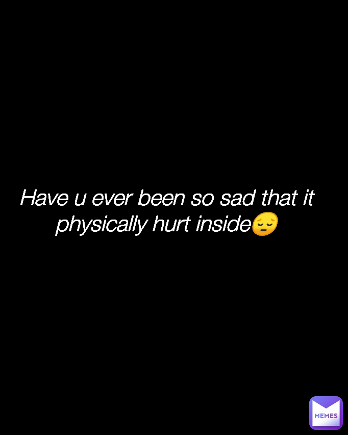 Have u ever been so sad that it physically hurt inside😔
