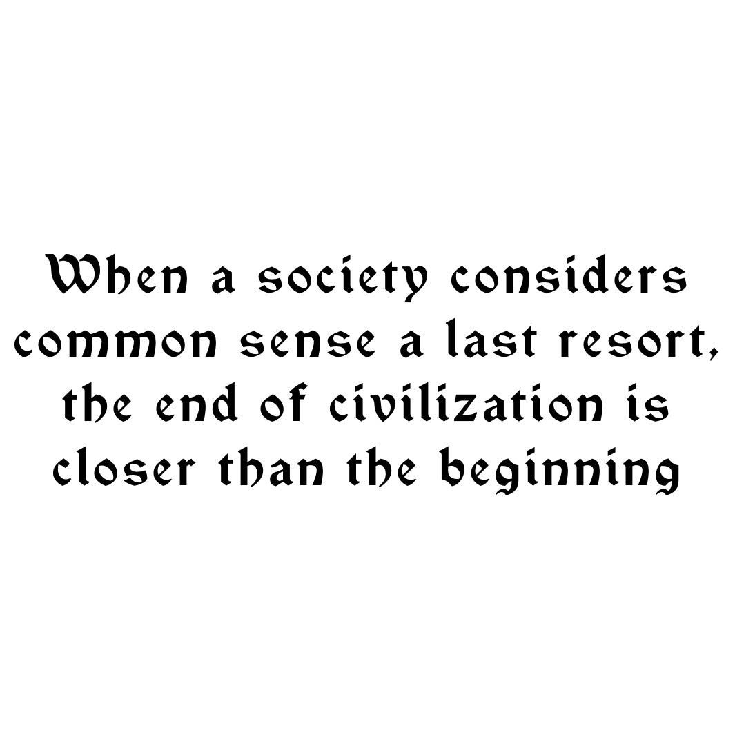 When a society considers common sense a last resort, the end of civilization is closer than the beginning 