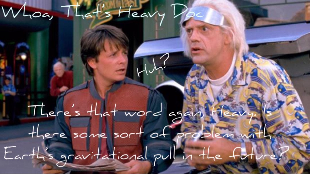 Whoa, That’s Heavy Doc There’s that word again, Heavy. Is there some sort of problem with Earth’s gravitational pull in the future? Huh?