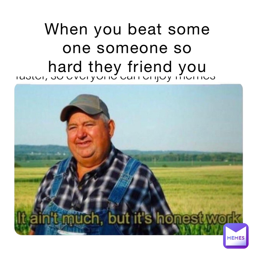 When you beat some
one someone so
hard they friend you