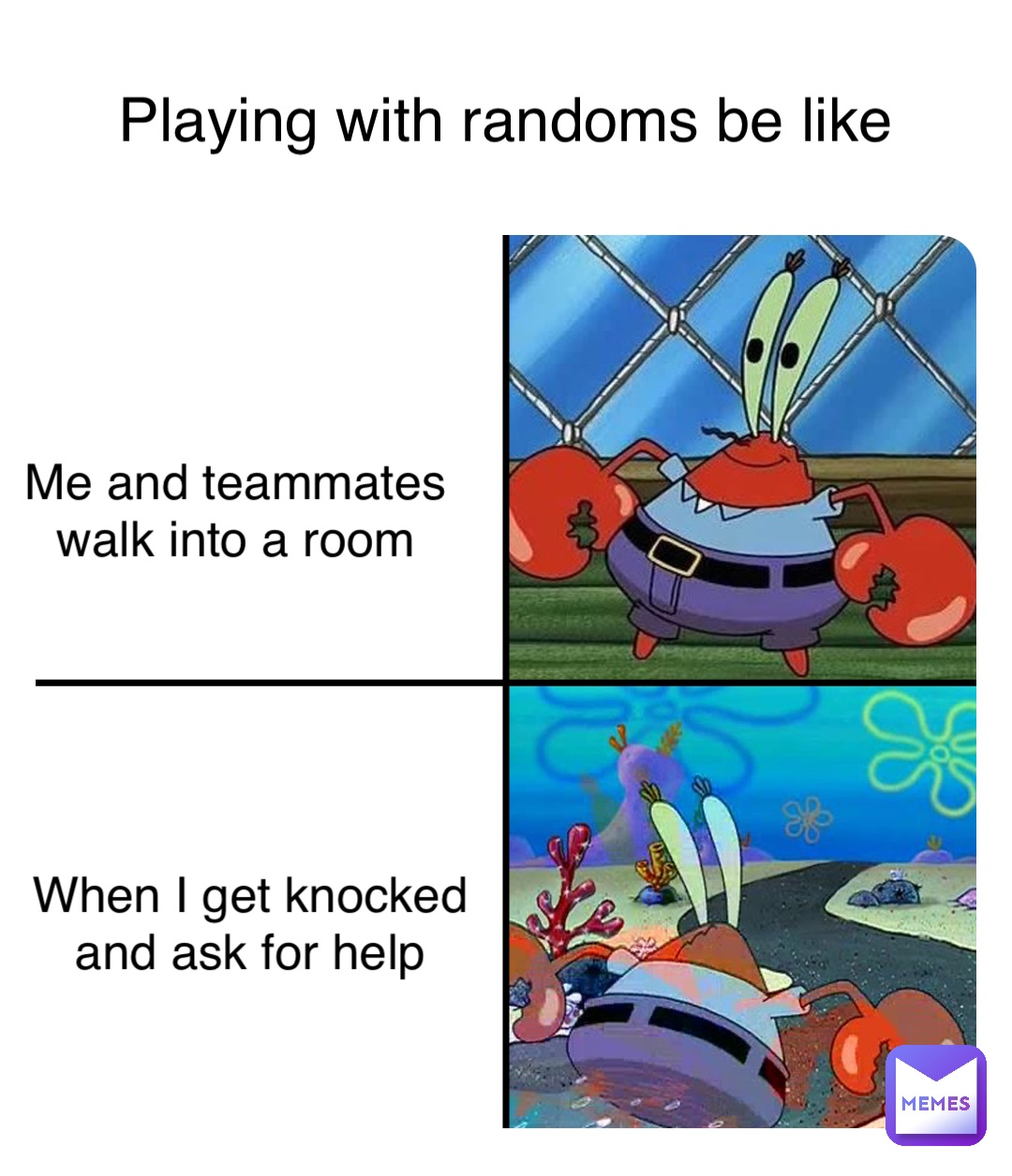 When I get knocked
and ask for help Me and teammates
walk into a room Playing with randoms be like