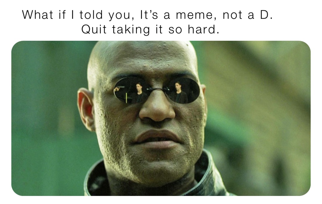 What if I told you, It’s a meme, not a D. 
             Quit taking it so hard.