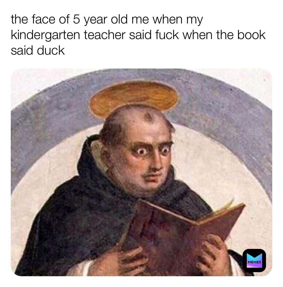 the face of 5 year old me when my kindergarten teacher said fuck when the book said duck