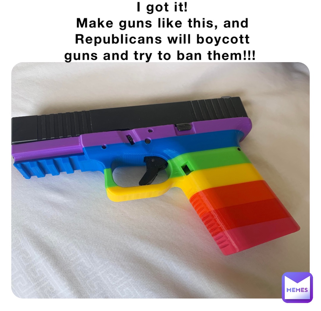 I got it! 
Make guns like this, and Republicans will boycott guns and try to ban them!!!