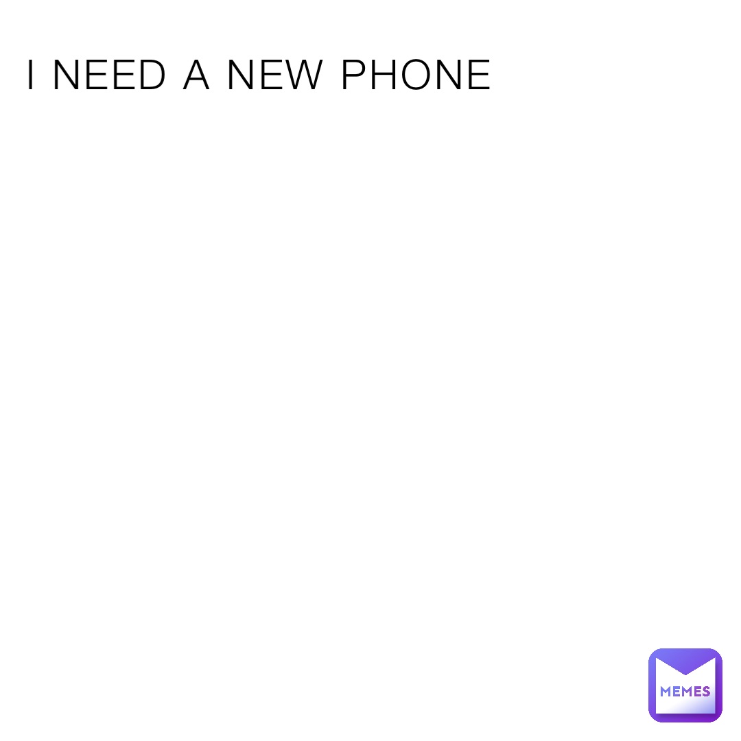 I NEED A NEW PHONE