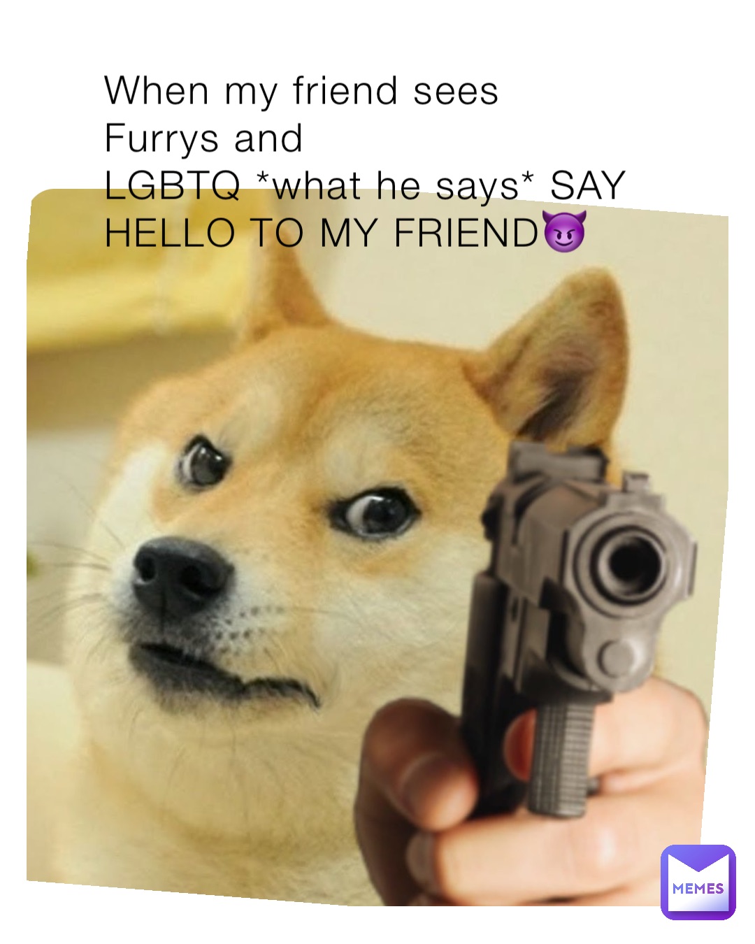 When my friend sees Furrys and 
LGBTQ *what he says* SAY HELLO TO MY FRIEND😈
