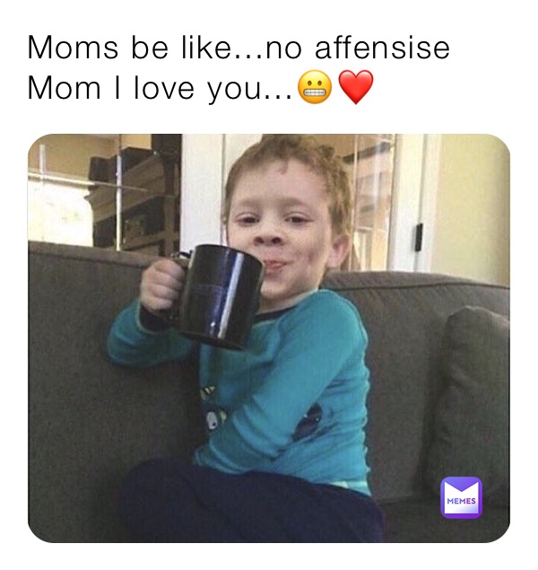 Moms be like...no affensise Mom I love you...😬❤️