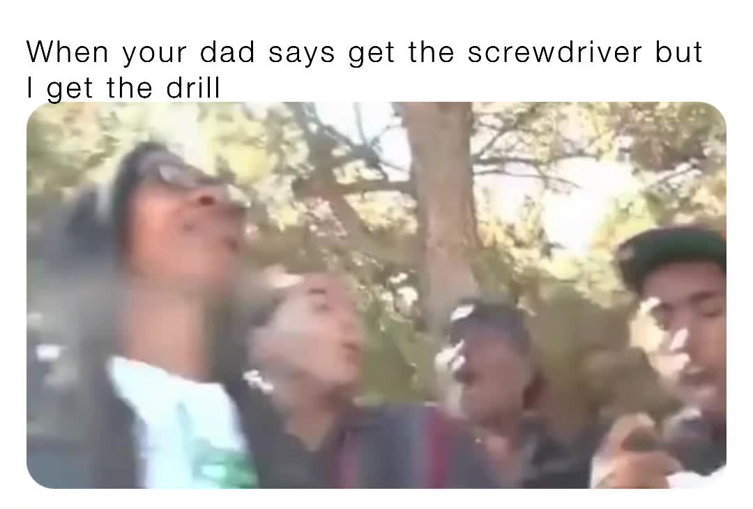 When your dad says get the screwdriver but I get the drill meme_gods
