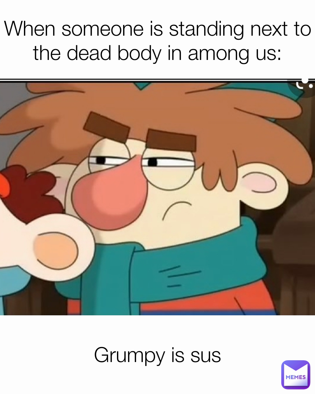 When someone is standing next to the dead body in among us: Grumpy is sus
