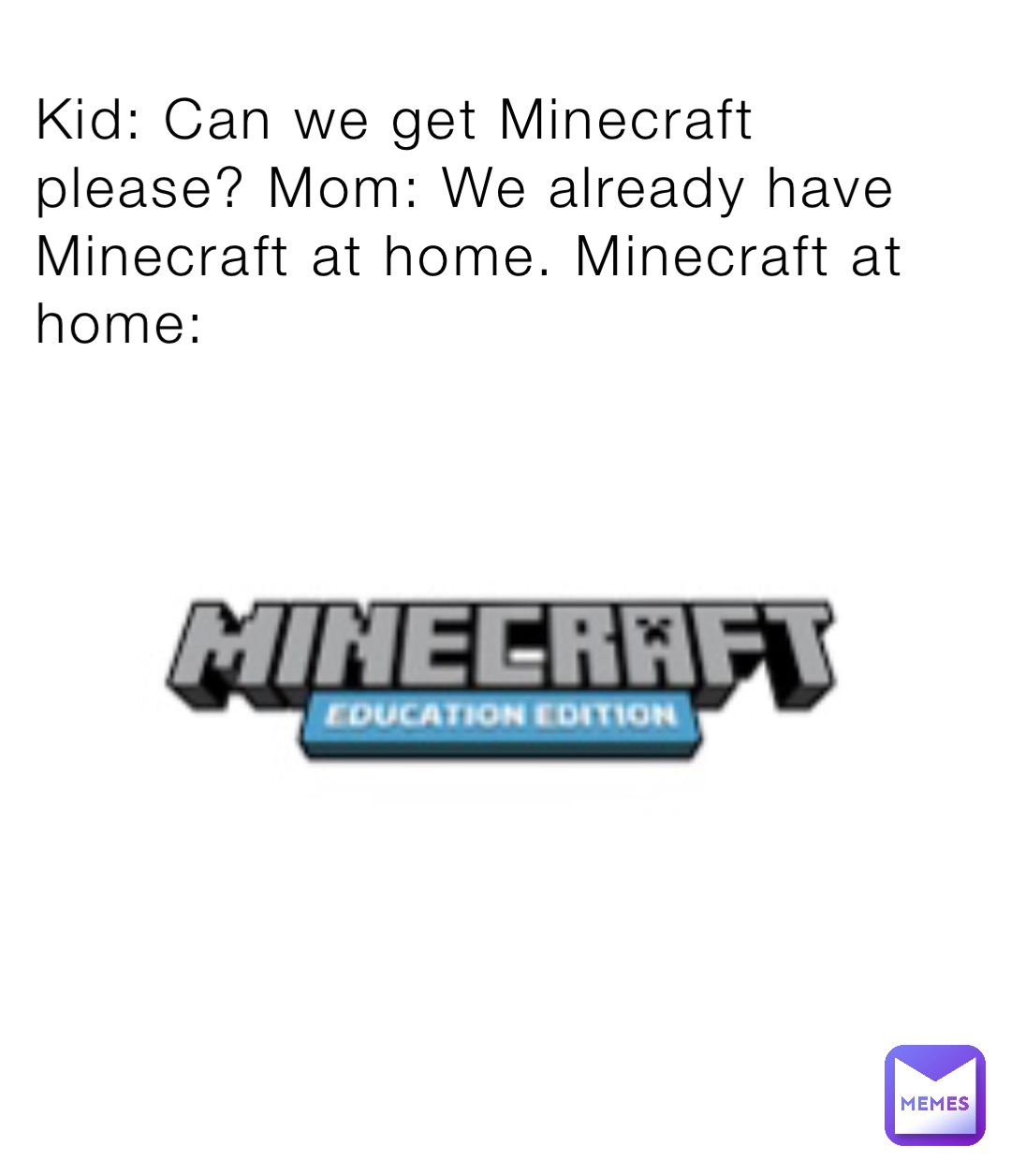Kid: Can we get Minecraft please? Mom: We already have Minecraft at home. Minecraft at home: