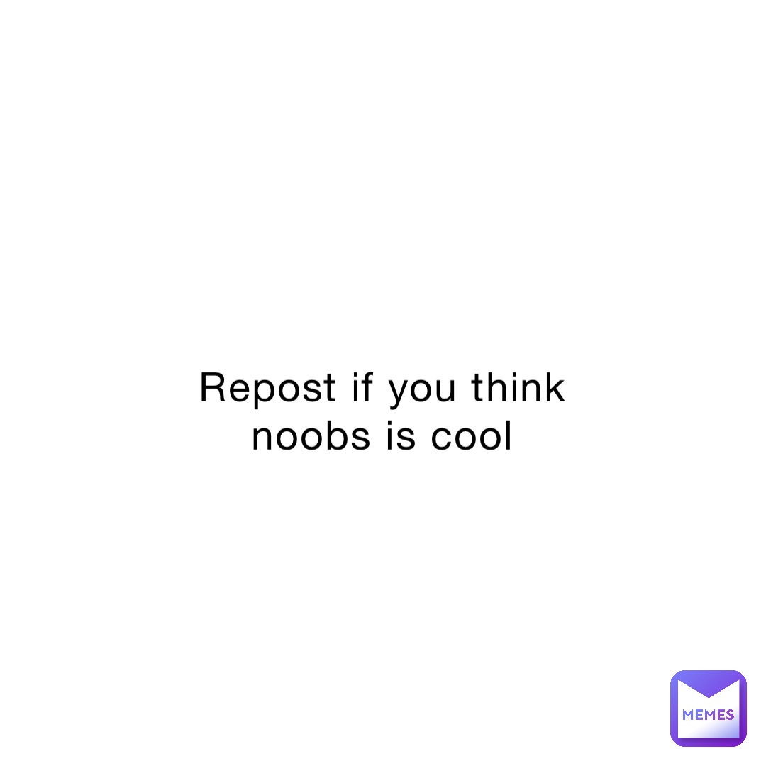 Repost if you think noobs is cool