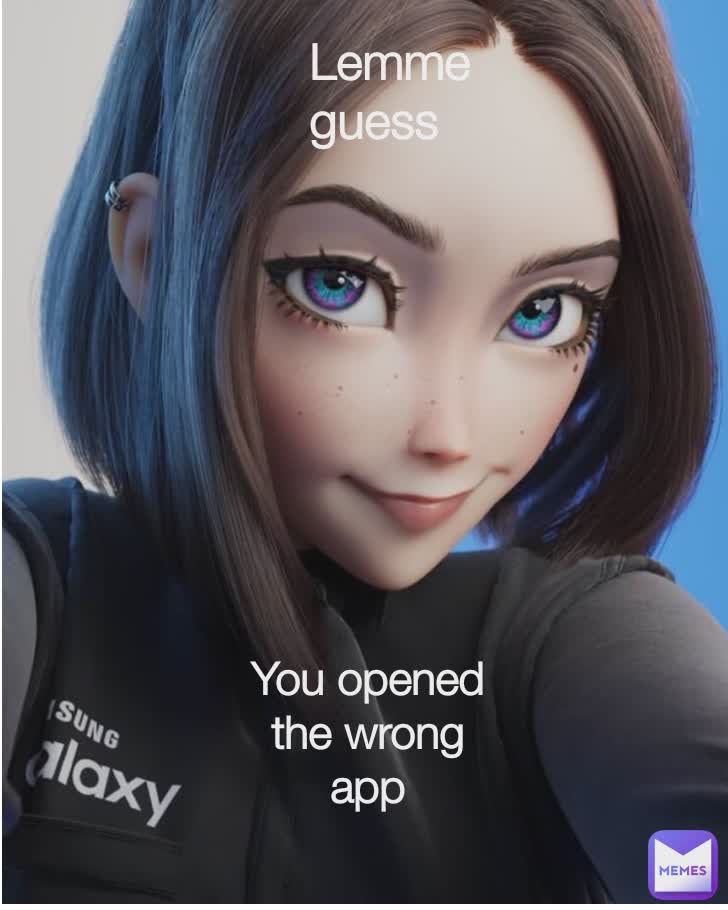 lemme guess...
 Lemme guess You opened the wrong app Lemme guess