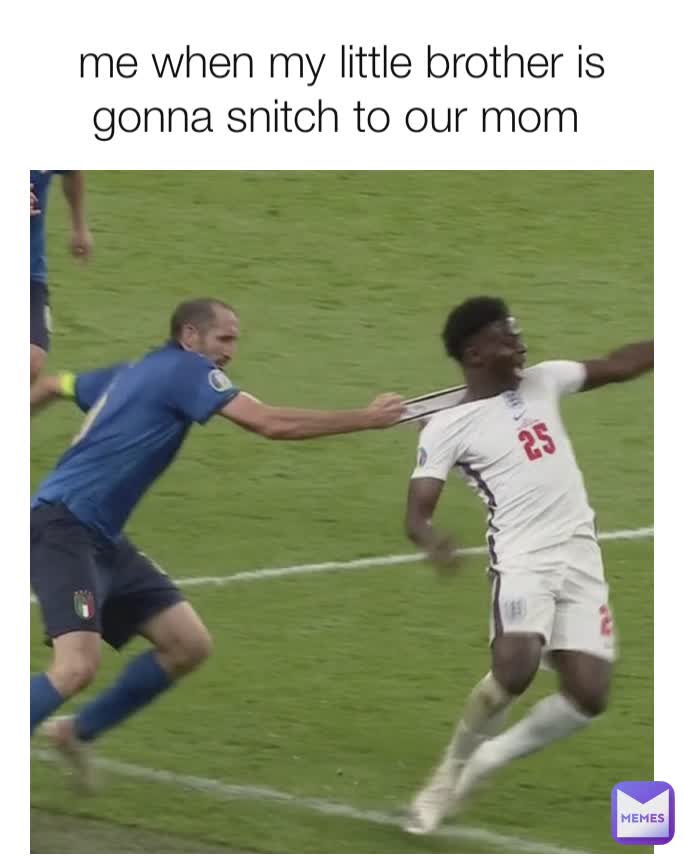 me when my little brother is gonna snitch to our mom 
